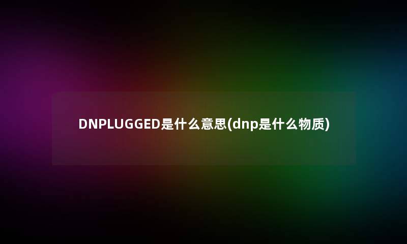 DNPLUGGED是什么意思(dnp是什么物质)