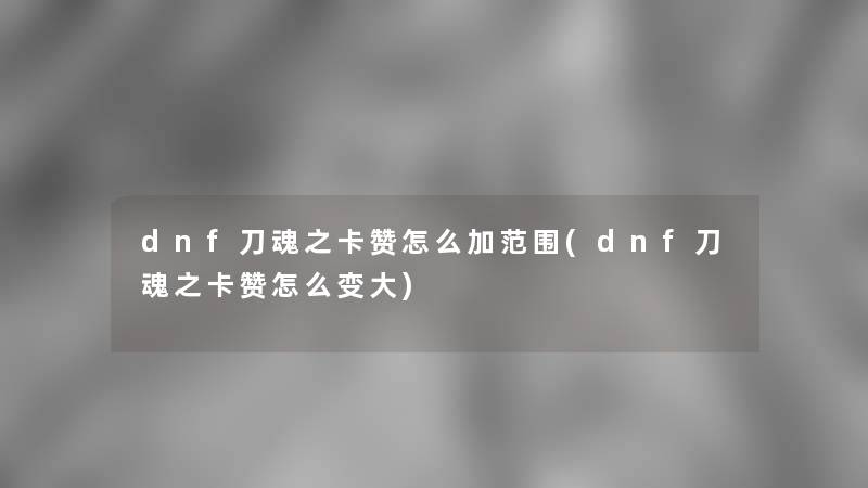 dnf刀魂之卡赞怎么加范围(dnf刀魂之卡赞怎么变大)