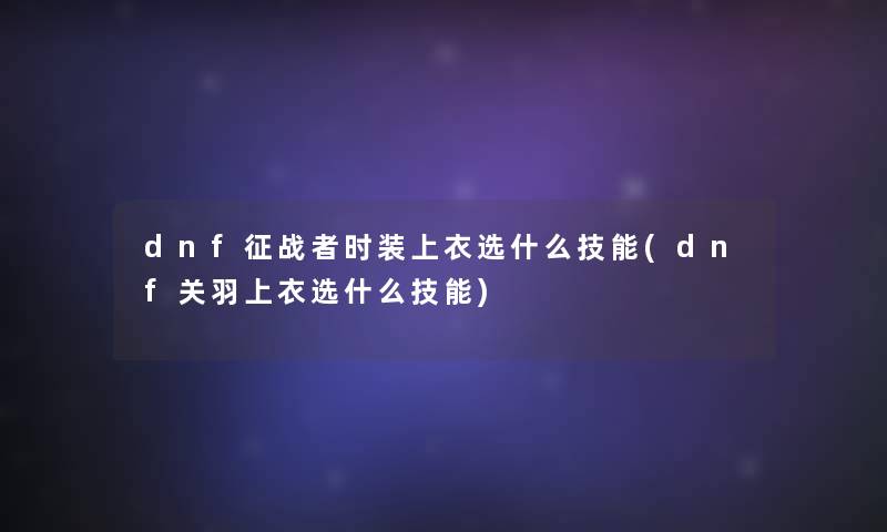 dnf征战者时装上衣选什么技能(dnf关羽上衣选什么技能)