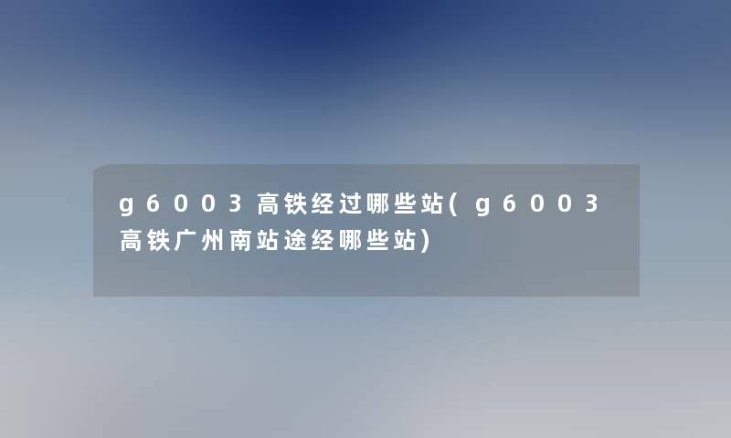 g6003高铁经过哪些站(g6003高铁广州南站途经哪些站)