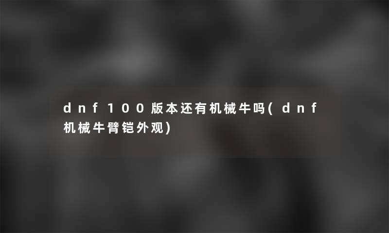 dnf100版本还有机械牛吗(dnf机械牛臂铠外观)