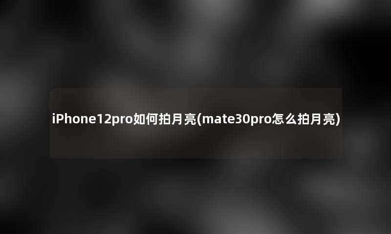 iPhone12pro如何拍月亮(mate30pro怎么拍月亮)