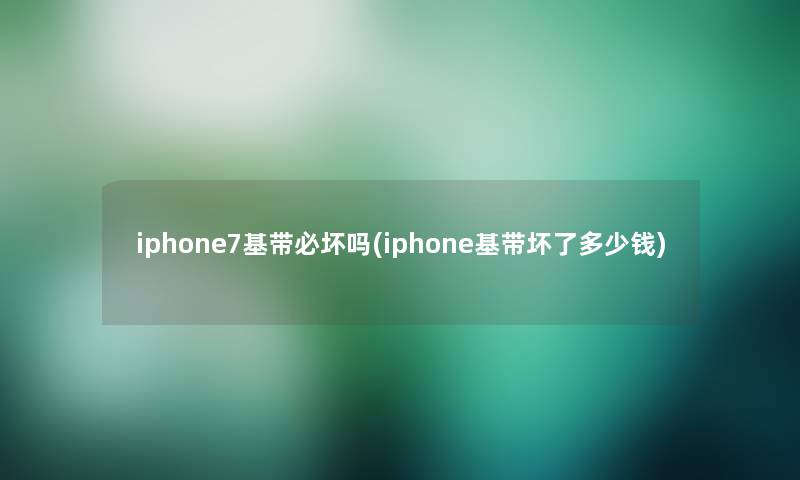 iphone7基带必坏吗(iphone基带坏了多少钱)