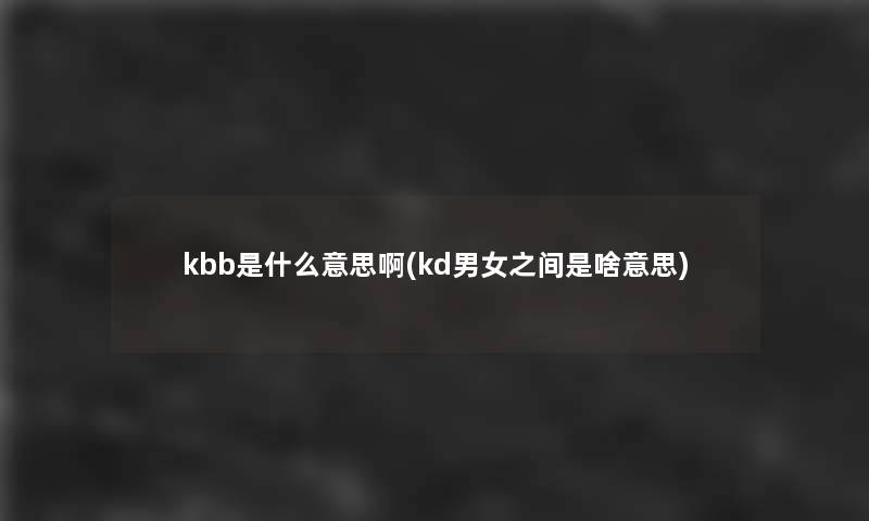 kbb是什么意思啊(kd男女之间是啥意思)