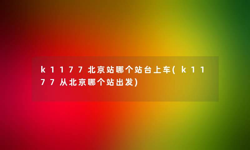 k1177北京站哪个站台上车(k1177从北京哪个站出发)
