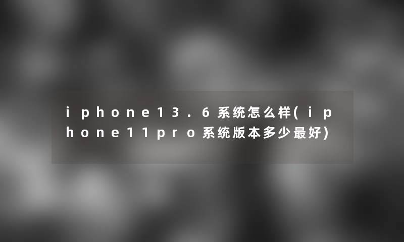 iphone13.6系统怎么样(iphone11pro系统版本多少好)