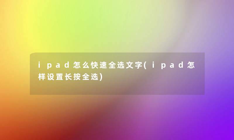 ipad怎么快速全选文字(ipad怎样设置长按全选)