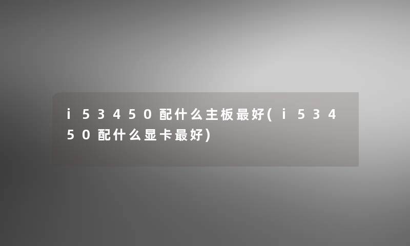 i53450配什么主板好(i53450配什么显卡好)