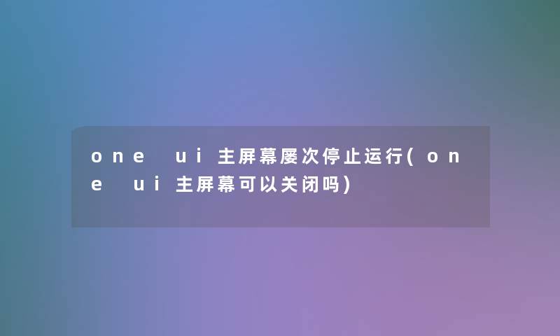 one ui主屏幕屡次停止运行(one ui主屏幕可以关闭吗)