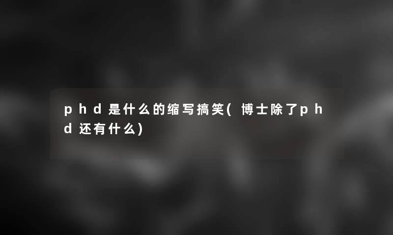 phd是什么的缩写搞笑(博士除了phd还有什么)