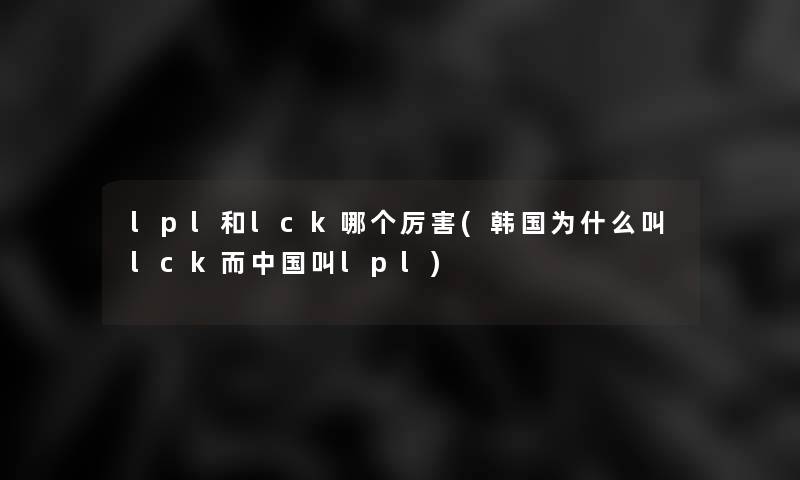 lpl和lck哪个厉害(韩国为什么叫lck而中国叫lpl)
