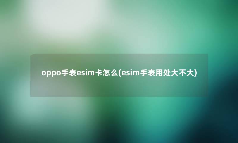 oppo手表esim卡怎么(esim手表用处大不大)
