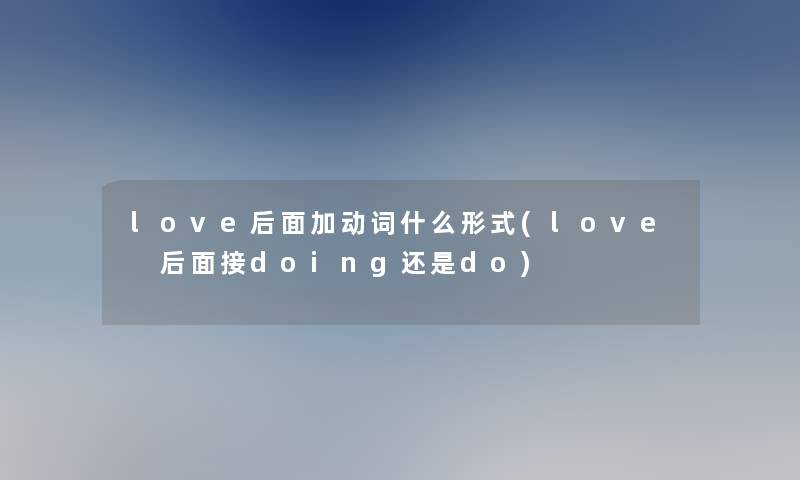 love后面加动词什么形式(love 后面接doing还是do)
