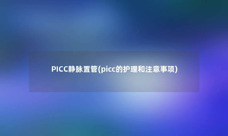 PICC静脉置管(picc的护理和注意事项)