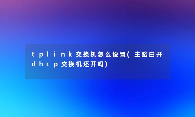tplink交换机怎么设置(主路由开dhcp交换机还开吗)