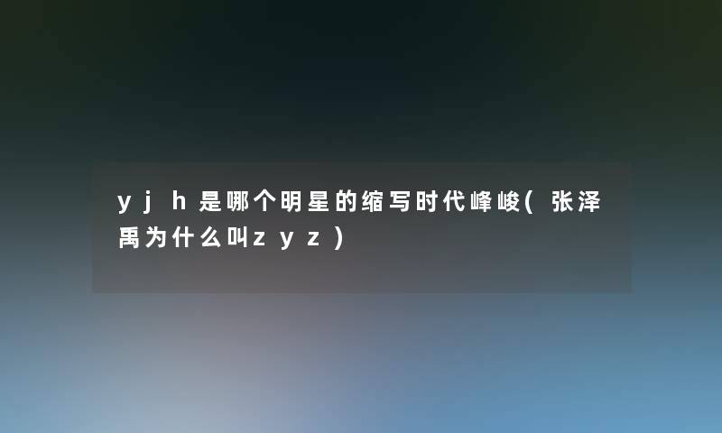 yjh是哪个明星的缩写时代峰峻(张泽禹为什么叫zyz)
