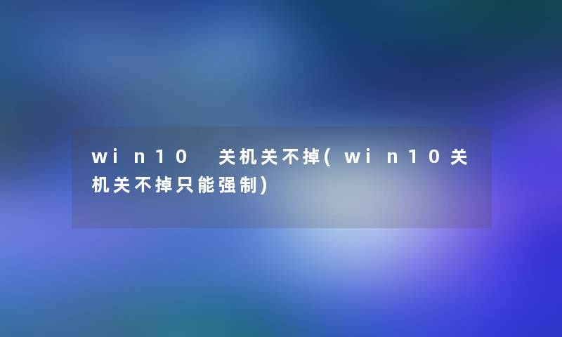 win10 关机关不掉(win10关机关不掉只能)