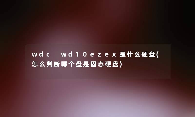wdc wd10ezex是什么硬盘(怎么判断哪个盘是固态硬盘)