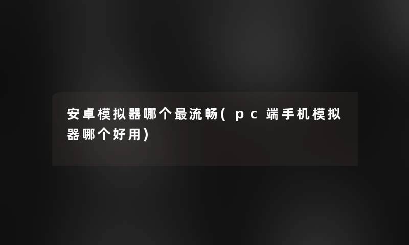 安卓模拟器哪个流畅(pc端手机模拟器哪个好用)