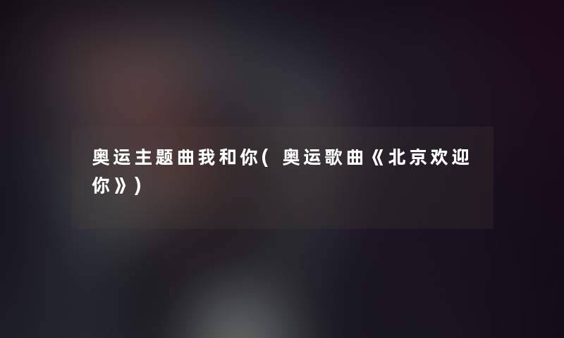 奥运主题曲我和你(奥运歌曲《北京欢迎你》)