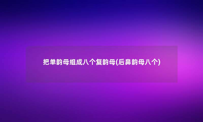 把单韵母组成八个复韵母(后鼻韵母八个)