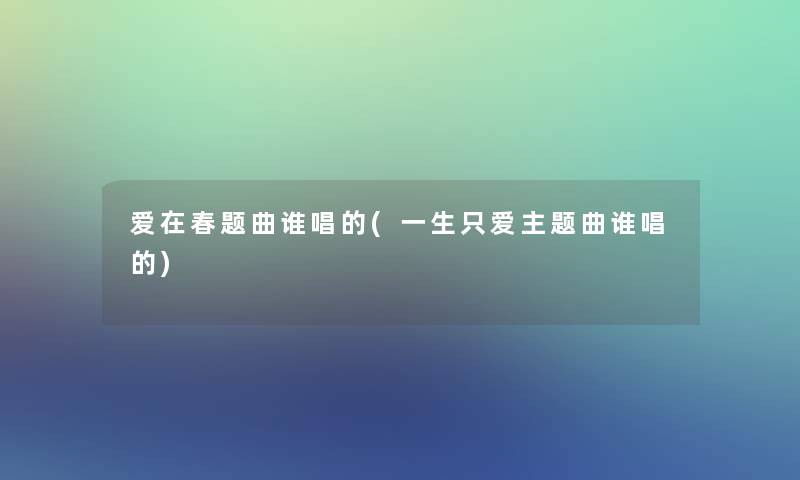 爱在春题曲谁唱的(一生只爱主题曲谁唱的)