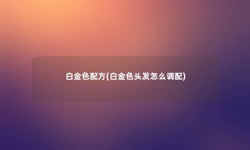白金色配方(白金色头发怎么调配)
