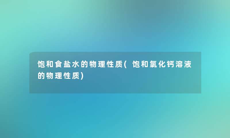 饱和食盐水的物理性质(饱和氯化钙溶液的物理性质)