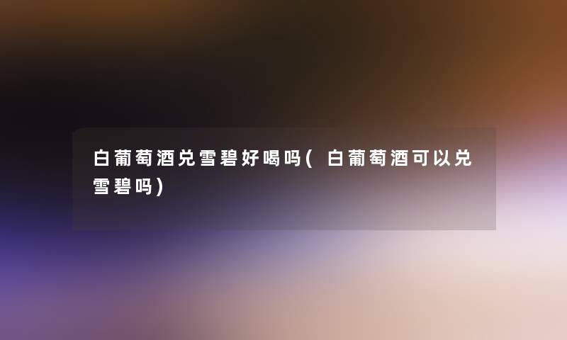 白葡萄酒兑雪碧好喝吗(白葡萄酒可以兑雪碧吗)