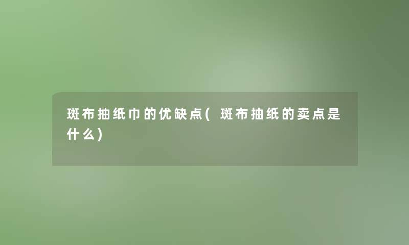 斑布抽纸巾的优缺点(斑布抽纸的卖点是什么)