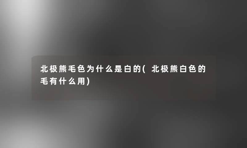 北极熊毛色为什么是白的(北极熊白色的毛有什么用)