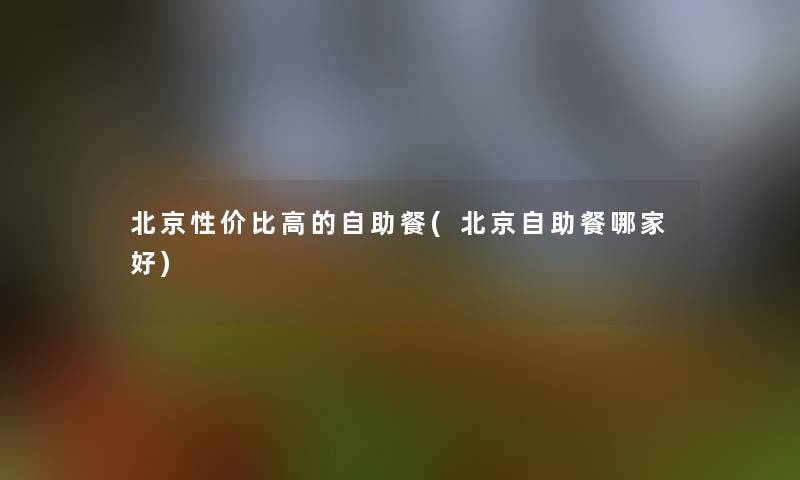 北京性价比高的自助餐(北京自助餐哪家好)
