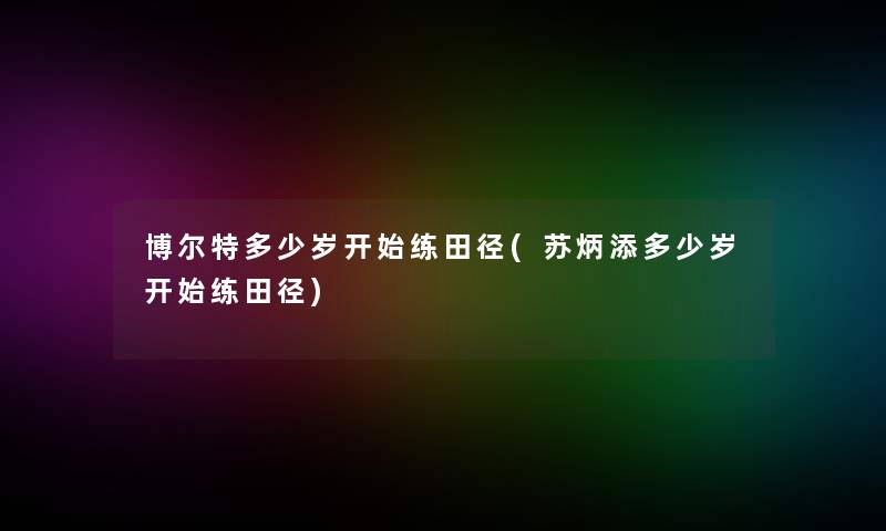 博尔特多少岁开始练田径(苏炳添多少岁开始练田径)