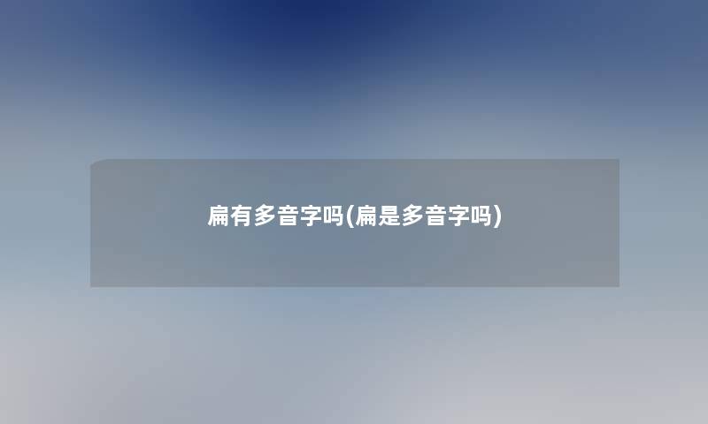 扁有多音字吗(扁是多音字吗)
