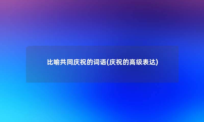 比喻共同庆祝的词语(庆祝的高级表达)