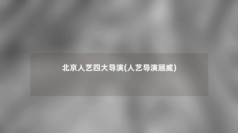 北京人艺四大导演(人艺导演顾威)