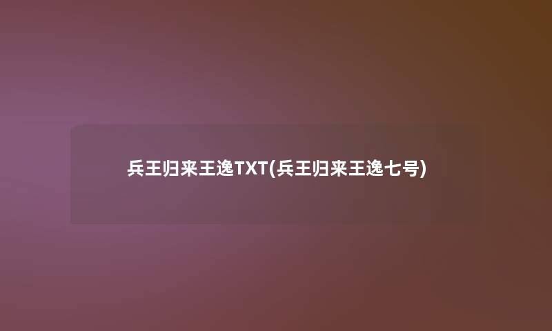 兵王归来王逸TXT(兵王归来王逸七号)