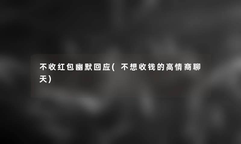 不收红包幽默回应(不想收钱的高情商聊天)