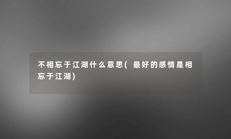 不相忘于江湖什么意思(好的感情是相忘于江湖)