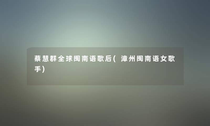 蔡慧群全球闽南语歌后(漳州闽南语女歌手)