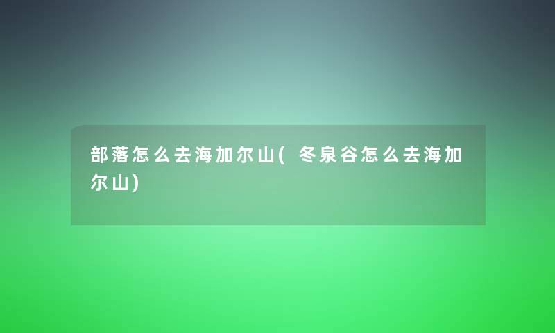 部落怎么去海加尔山(冬泉谷怎么去海加尔山)