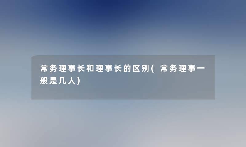 常务理事长和理事长的区别(常务理事一般是几人)