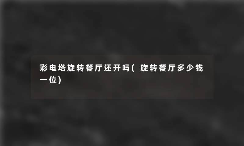 彩电塔旋转餐厅还开吗(旋转餐厅多少钱一位)