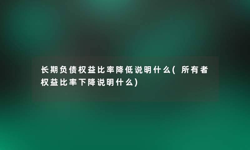 长期负债权益比率降低说明什么(所有者权益比率下降说明什么)