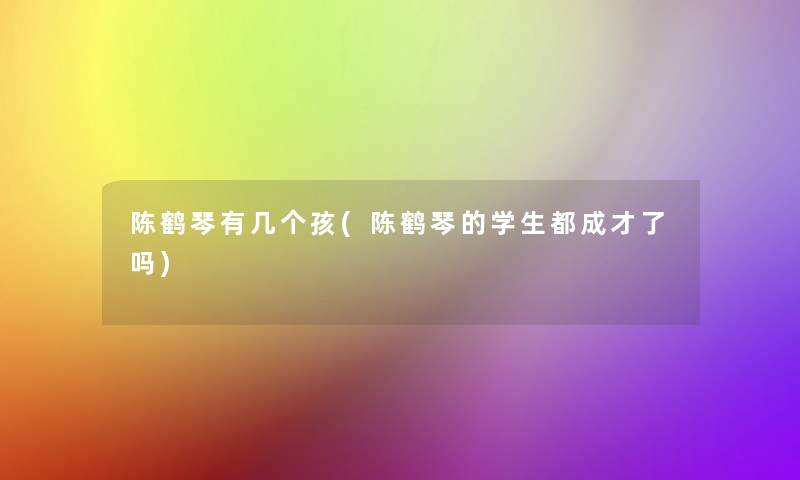 陈鹤琴有几个孩(陈鹤琴的学生都成才了吗)