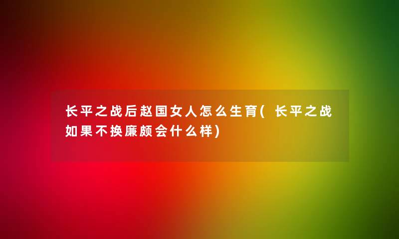 长平之战后赵国女人怎么生育(长平之战如果不换廉颇会什么样)