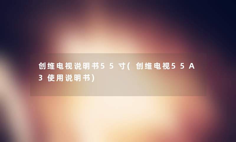 创维电视说明书55寸(创维电视55A3使用说明书)