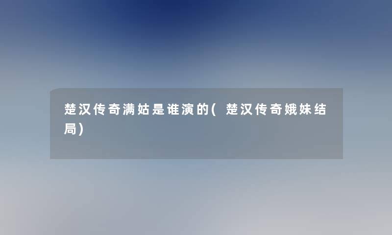 楚汉传奇满姑是谁演的(楚汉传奇娥妹结局)