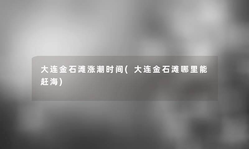 大连金石滩涨潮时间(大连金石滩哪里能赶海)