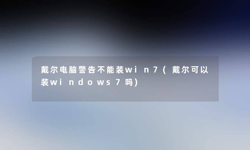 戴尔电脑警告不能装win7(戴尔可以装windows7吗)